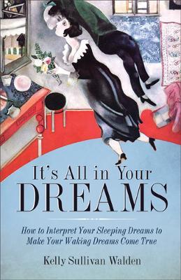 It's All in Your Dreams: How to Interpret Your Sleeping Dreams to Make Your Waking Dreams Come True - Kelly Sullivan Walden - cover