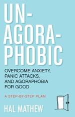 Un-Agoraphobic: Overcome Anxiety, Panic Attacks, and Agoraphobia for Good: a Step-by-Step Plan