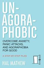 Un-Agoraphobic: Overcome Anxiety, Panic Attacks, and Agoraphobia for Good: a Step-by-Step Plan