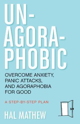 Un-Agoraphobic: Overcome Anxiety, Panic Attacks, and Agoraphobia for Good: a Step-by-Step Plan - Hal Mathew - cover