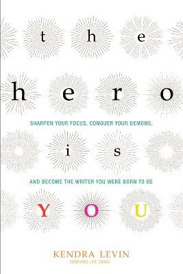 The Hero is You: Sharpen Your Focus, Conquer Your Demons, and Become the Writer You Were Born to be - Kendra Levin - cover