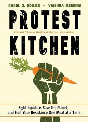 Protest Kitchen: Fight Injustice, Save the Planet, and Fuel Your Resistance One Meal at a Time - with Over 50 Vegan Recipes and Practical Daily Actions - Carol J. Adams,Virginia Messina - cover