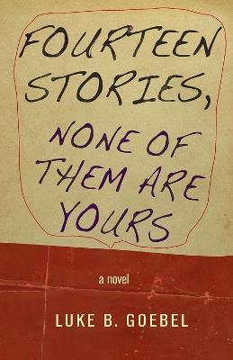 Fourteen Stories, None of Them Are Yours: A Novel - Luke B. Goebel - cover