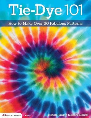 Tie-Dye 101: How to Make Over 20 Fabulous Patterns - Suzanne McNeill,Sulfiati Harris - cover