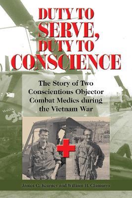 Duty to Serve, Duty to Conscience: The Story of Two Conscientious Objector Combat Medics during the Vietnam War - James C. Kearney,William H Clamurro - cover