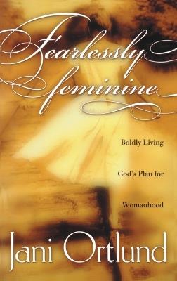 Fearlessly Feminine: Boldly Living God's Plan for Womanhood - Jani Ortlund - cover