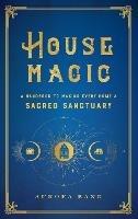 House Magic: A Handbook to Making Every Home a Sacred Sanctuary