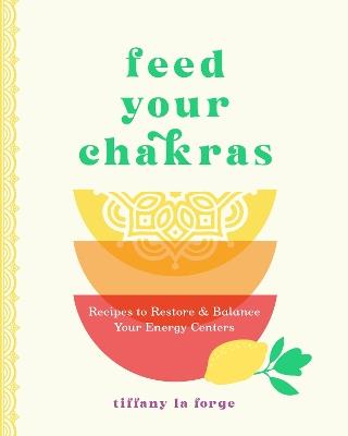 Feed Your Chakras: Recipes to Restore & Balance Your Energy Centers - Tiffany La Forge - cover
