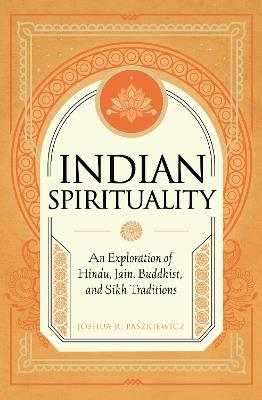 Indian Spirituality: An Exploration of Hindu, Jain, Buddhist, and Sikh Traditions - Joshua R. Paszkiewicz - cover