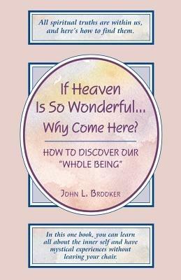 If Heaven is So Wonderful... Why Come Here?: How to Discover Our Whole Being - John L. Brooker - cover