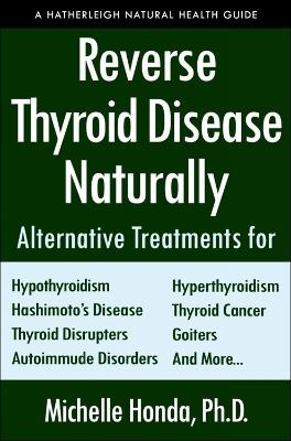 Reverse Thyroid Disease Naturally: Alternative Treatments for Hyperthyroidism, Hypothyroidism, Hashimoto's Disease, Graves' Disease, Thyroid Cancer, Goiters, and More - Michelle Honda,Sherrill Sellman - cover