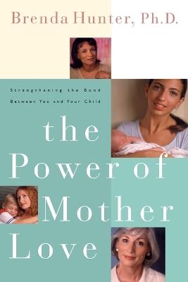 The Power of Mother Love: Strengthening the Bond Between you and your Child - Brenda Hunter - cover