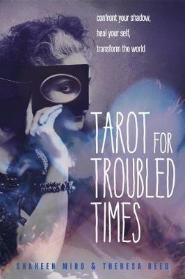 Tarot for Troubled Times: Confront Your Shadow, Heal Your Self, Transform the World - Shaheen Miro,Theresa Reed - cover
