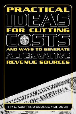 Practical Ideas for Cutting Costs and Ways to Generate Alternative Revenue Sources - Tim L. Adsit,George Murdock - cover