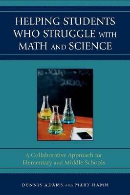 Helping Students Who Struggle with Math and Science: A Collaborative Approach for Elementary and Middle Schools - Dennis Adams,Mary Hamm - cover