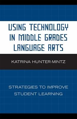 Using Technology in Middle Grades Language Arts: Strategies to Improve Student Learning - Katrina Hunter-Mintz - cover