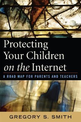 Protecting Your Children on the Internet: A Road Map for Parents and Teachers - Gregory S. Smith - cover