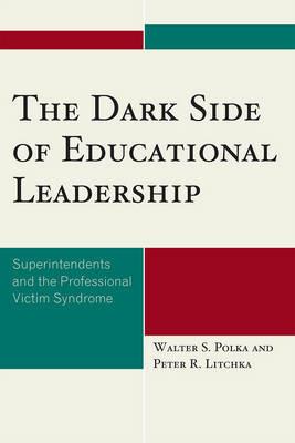 The Dark Side of Educational Leadership: Superintendents and the Professional Victim Syndrome - Walter S. Polka,Peter R. Litchka - cover