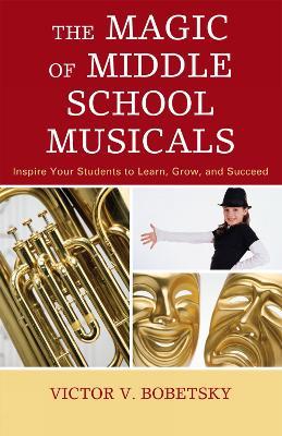 The Magic of Middle School Musicals: Inspire Your Students to Learn, Grow, and Succeed - Victor V. Bobetsky - cover