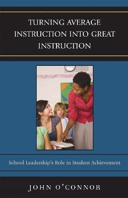 Turning Average Instruction into Great Instruction: School Leadership's Role in Student Achievement - John O'Connor - cover