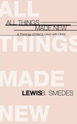All Things Made New: A Theology of Man's Union with Christ - Lewis B. Smedes - cover