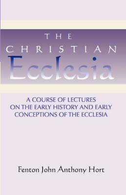 Christian Ecclesia: A Course of Lectures on the Early History and Early Conceptions of the Ecclesia and Four Sermons - Fenton John Anthony Hort - cover