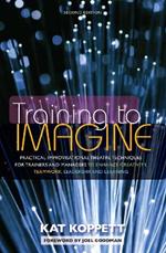 Training to Imagine: Practical Improvisational Theatre Techniques for Trainers and Managers to Enhance Creativity, Teamwork, Leadership, and Learning