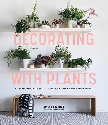 Decorating with Plants: What to Choose, Ways to Style, and How to Make Them Thrive - Baylor Chapman - cover
