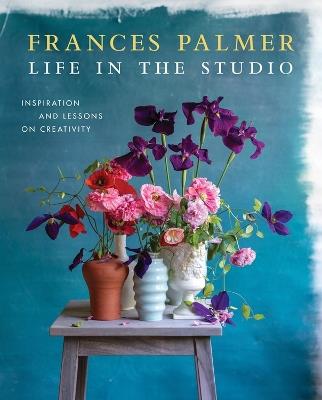 Life in the Studio: Inspiration and Lessons on Creativity - Frances Palmer - cover