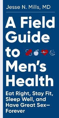 A Field Guide to Men's Health: Eat Right, Stay Fit, Sleep Well, and Have Great Sex-Forever - Jesse Mills - cover