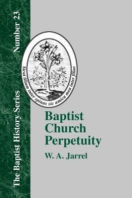 Baptist Church Perpetuity: Or the Continuous Existence of Baptist Churches from the Apostolic to the Present Day - W. A. Jarrel - cover