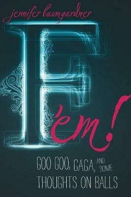 F 'em!: Goo Goo, Gaga, and Some Thoughts on Balls - Jennifer Baumgardner - cover