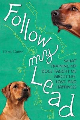 Follow My Lead: What Training My Dogs Taught Me about Life, Love, and Happiness - Carol Quinn - cover