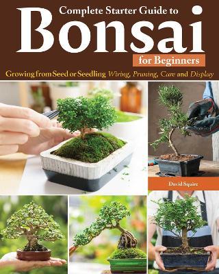 Complete Starter Guide to Bonsai: Growing from Seed or Seedling--Wiring, Pruning, Care, and Display - David Squire - cover