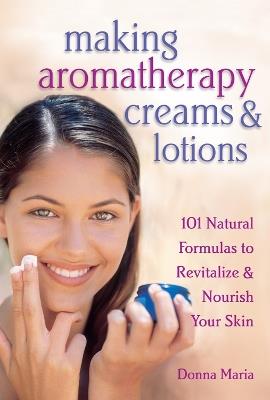 Making Aromatherapy Creams & Lotions: 101 Natural Formulas to Revitalize & Nourish Your Skin - Donna Maria - cover