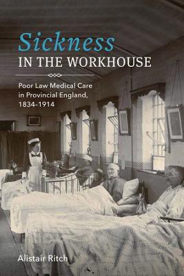 Sickness in the Workhouse: Poor Law Medical Care in Provincial England, 1834-1914 - Alistair Ritch - cover