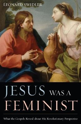 Jesus Was a Feminist: What the Gospels Reveal about His Revolutionary Perspective - Leonard Swidler - cover