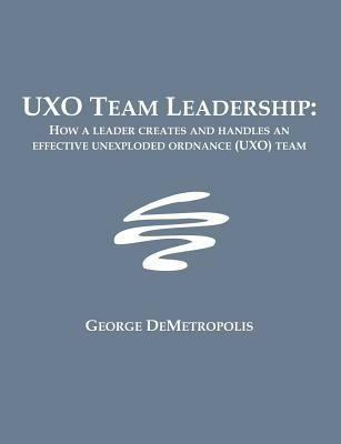 UXO Team Leadership: How a leader creates and handles an effective unexploded ordnance (UXO) team - George J Demetropolis - cover