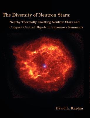 The Diversity of Neutron Stars: Nearby Thermally Emitting Neutron Stars and the Compact Central Objects in Supernova Remnants - David L Kaplan - cover