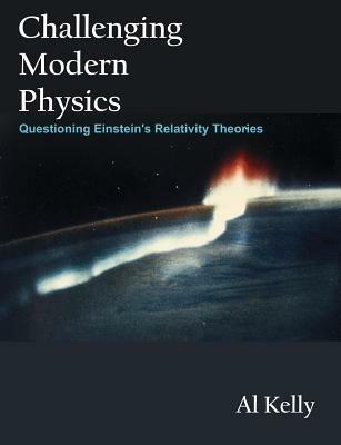 Challenging Modern Physics: Questioning Einstein's Relativity Theories - Al Kelly - cover