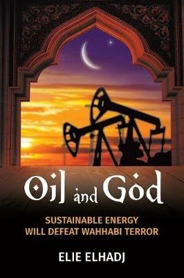 Oil and God: Sustainable Energy Will Defeat Wahhabi Terror - Elie Elhadj - cover