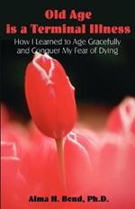 Old Age is a Terminal Illness: How I learned to Age Gracefully and Conquer my Fear of Dying