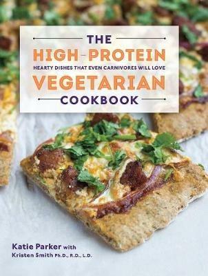 The High-Protein Vegetarian Cookbook: Hearty Dishes that Even Carnivores Will Love - Katie Parker,Kristen Smith - cover