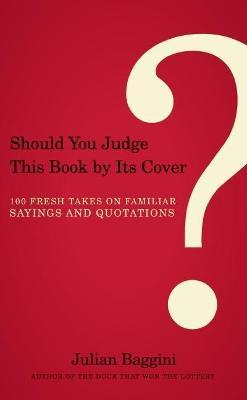 Should You Judge This Book by Its Cover?: 100 Fresh Takes on Familiar Sayings and Quotations - Julian Baggini - cover