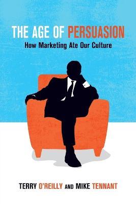 The Age of Persuasion: How Marketing Ate Our Culture - Terry O'Reilly,Mike Tennant - cover