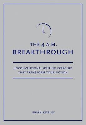 The 4 A.M. Breakthrough: Unconventional Writing Exercises That Transform Your Fiction - Brian Kiteley - cover