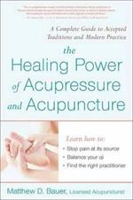 The Healing Power of Acupressure and Acupuncture: A Complete Guide to Accepted Traditions and Modern Practice