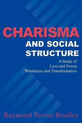 Charisma and Social Structure: A Study of Love and Power, Wholeness and Transformation - Raymond Trevor Bradley - cover