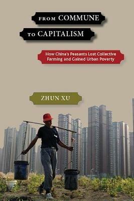 From Commune to Capitalism: How Chinaas Peasants Lost Collective Farming and Gained Urban Poverty - Zhun Xu - cover