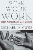 Work Work Work: Labor, Alienation, and Class Struggle - Michael D Yates - cover